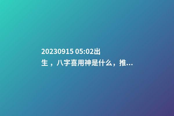 2023.09.15 05:02出生，八字喜用神是什么，推薦2個好聽的名字